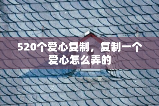 520个爱心复制，复制一个爱心怎么弄的