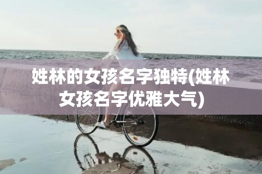 姓林的女孩名字独特(姓林女孩名字优雅大气)