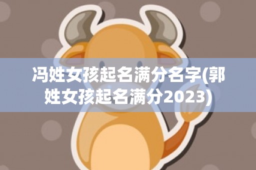 冯姓女孩起名满分名字(郭姓女孩起名满分2023)