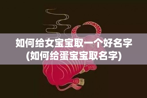 如何给女宝宝取一个好名字(如何给蛋宝宝取名字)