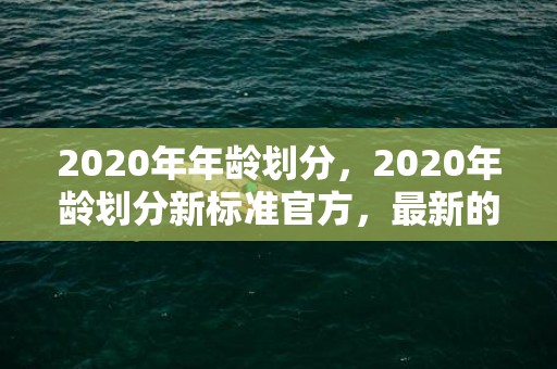 2020年年龄划分，2020年龄划分新标准官方，最新的年龄划分标准出来了