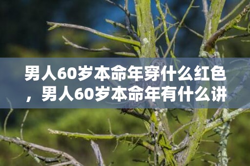 男人60岁本命年穿什么红色，男人60岁本命年有什么讲究 本命年要穿红的意义