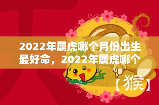 2022年属虎哪个月份出生最好命，2022年属虎哪个月出生好,虎人月命运分析