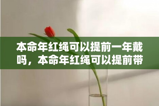 本命年红绳可以提前一年戴吗，本命年红绳可以提前带么 化解犯太岁的方法