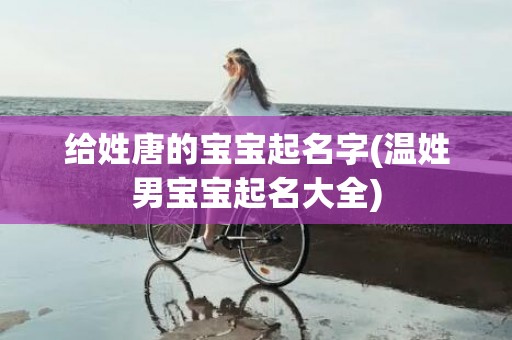 给姓唐的宝宝起名字(温姓男宝宝起名大全)