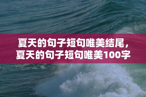 夏天的句子短句唯美结尾，夏天的句子短句唯美100字