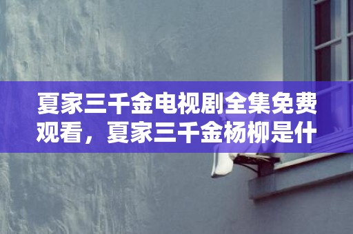 夏家三千金电视剧全集免费观看，夏家三千金杨柳是什么死了