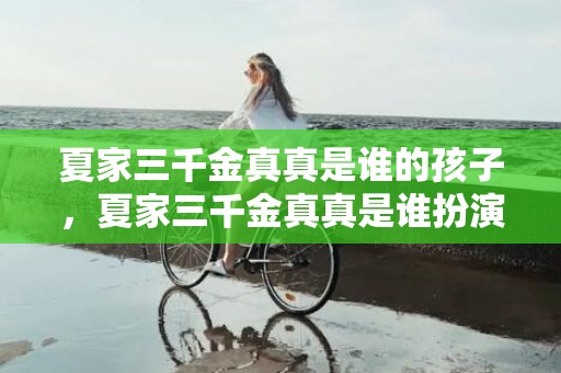 夏家三千金真真是谁的孩子，夏家三千金真真是谁扮演的