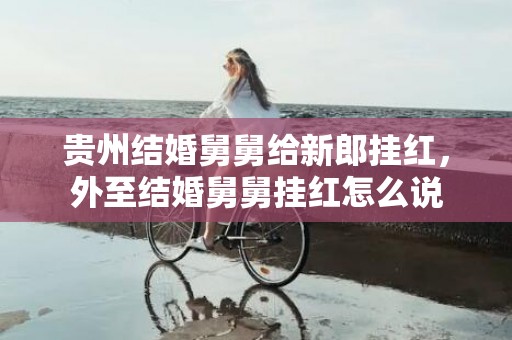 贵州结婚舅舅给新郎挂红，外至结婚舅舅挂红怎么说