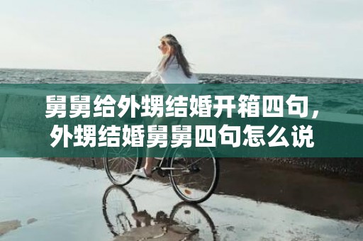 舅舅给外甥结婚开箱四句，外甥结婚舅舅四句怎么说