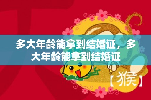 多大年龄能拿到结婚证，多大年龄能拿到结婚证