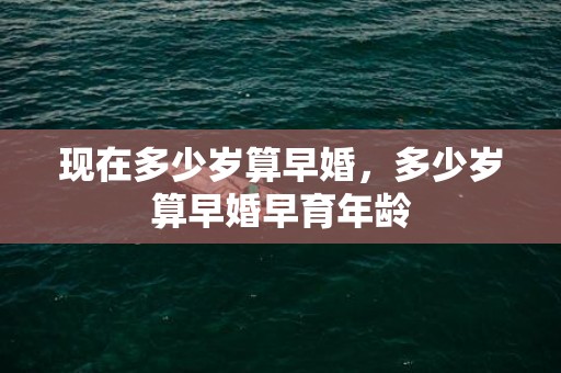 现在多少岁算早婚，多少岁算早婚早育年龄