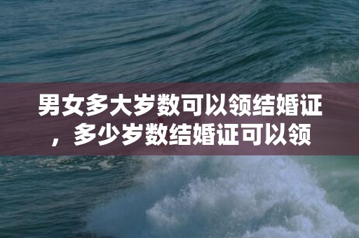 男女多大岁数可以领结婚证，多少岁数结婚证可以领