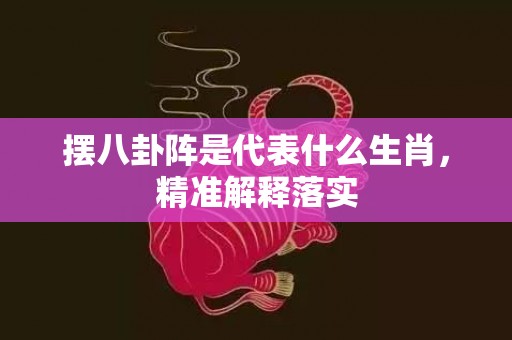 摆八卦阵是代表什么生肖，精准解释落实