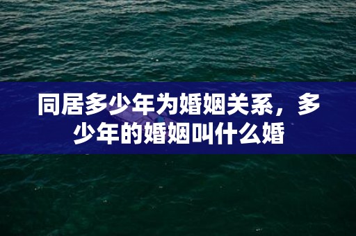 同居多少年为婚姻关系，多少年的婚姻叫什么婚