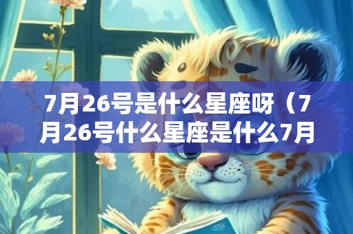 7月26号是什么星座呀（7月26号什么星座是什么7月26号是什么星座?阳历）