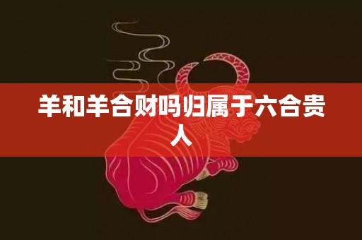 羊和羊合财吗归属于六合贵人