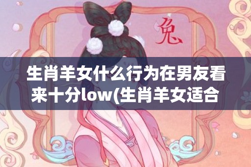 生肖羊女什么行为在男友看来十分low(生肖羊女适合什么工作?)