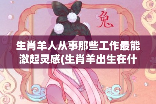 生肖羊人从事那些工作最能激起灵感(生肖羊出生在什么时辰好)