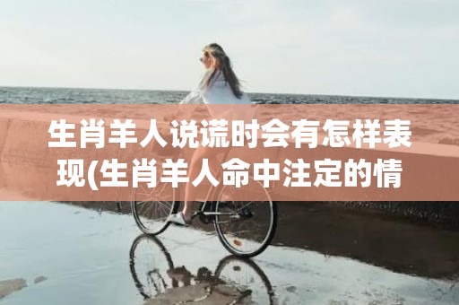 生肖羊人说谎时会有怎样表现(生肖羊人命中注定的情人)