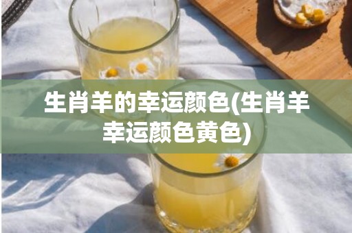 生肖羊的幸运颜色(生肖羊幸运颜色黄色)