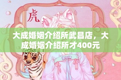 大成婚姻介绍所武昌店，大成婚姻介绍所才400元