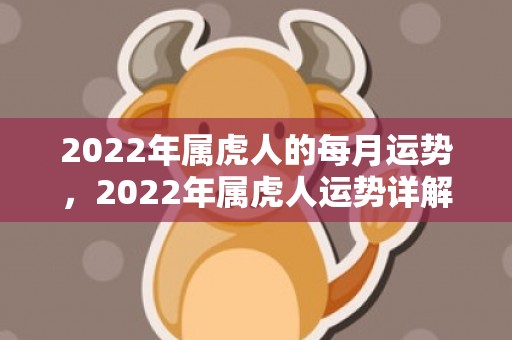 2022年属虎人的每月运势，2022年属虎人运势详解,今年生肖虎工作压力大