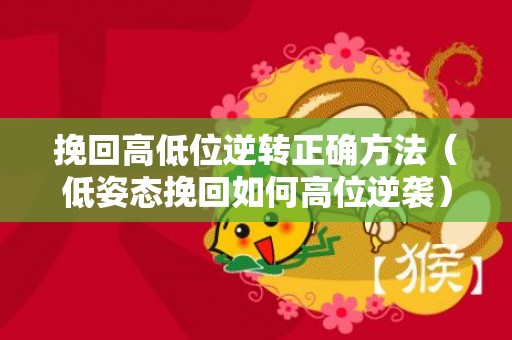 挽回高低位逆转正确方法（低姿态挽回如何高位逆袭）