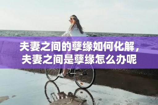 夫妻之间的孽缘如何化解，夫妻之间是孽缘怎么办呢