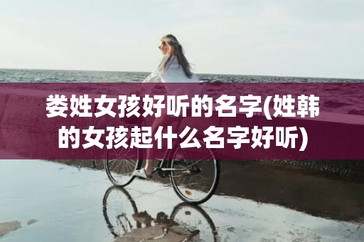 娄姓女孩好听的名字(姓韩的女孩起什么名字好听)