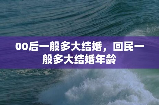 00后一般多大结婚，回民一般多大结婚年龄