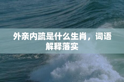 外亲内疏是什么生肖，词语解释落实