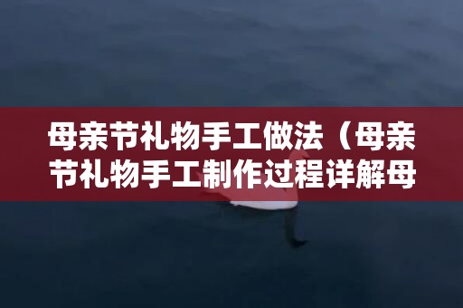 母亲节礼物手工做法（母亲节礼物手工制作过程详解母亲节礼物手工创意教程）