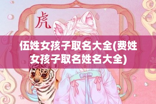 伍姓女孩子取名大全(费姓女孩子取名姓名大全)