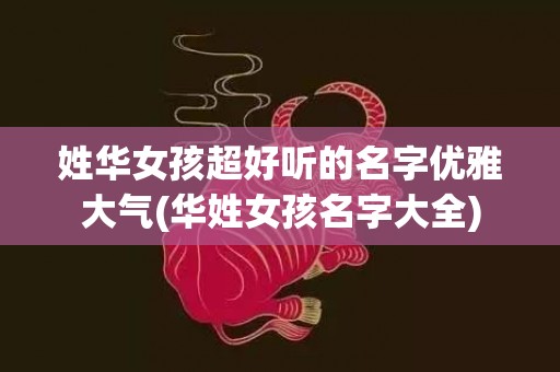 姓华女孩超好听的名字优雅大气(华姓女孩名字大全)