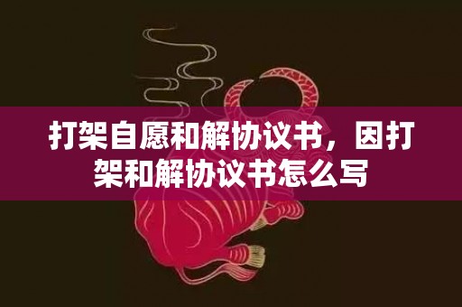 打架自愿和解协议书，因打架和解协议书怎么写