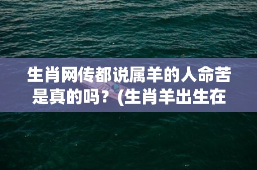 生肖网传都说属羊的人命苦是真的吗？(生肖羊出生在什么时辰好)