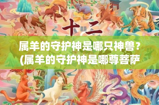 属羊的守护神是哪只神兽？(属羊的守护神是哪尊菩萨)