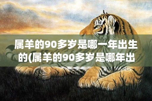 属羊的90多岁是哪一年出生的(属羊的90多岁是哪年出生的)