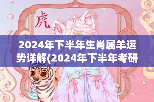 2024年下半年生肖属羊运势详解(2024年下半年考研时间)