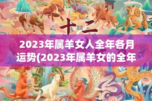 2023年属羊女人全年各月运势(2023年属羊女的全年运势1979)