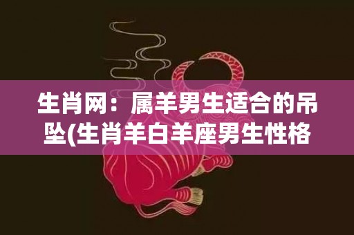 生肖网：属羊男生适合的吊坠(生肖羊白羊座男生性格)