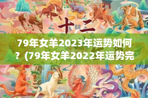 79年女羊2023年运势如何？(79年女羊2022年运势完整版)