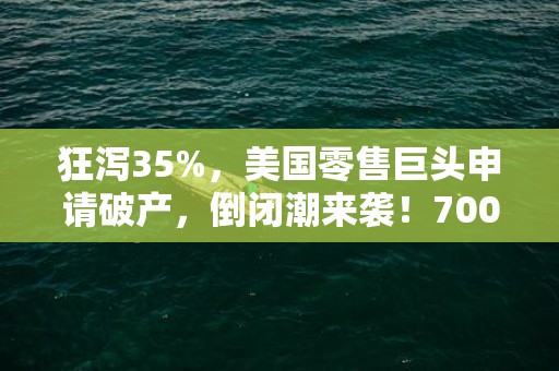 狂泻35%，美国零售巨头申请破产，倒闭潮来袭！7000亿存款紧急出逃，这家银行暴跌22%