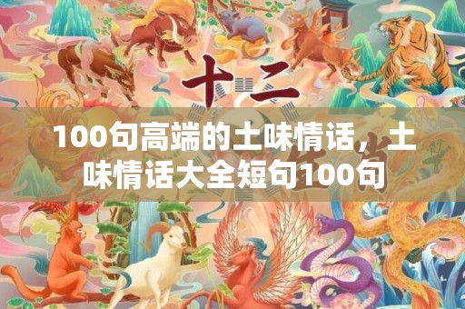 100句高端的土味情话，土味情话大全短句100句