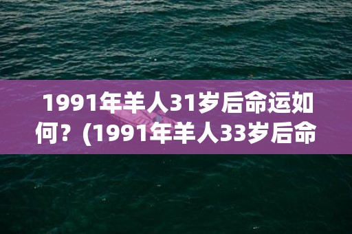 1991年羊人31岁后命运如何？(1991年羊人33岁后命运财运)