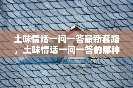 土味情话一问一答最新套路，土味情话一问一答的那种