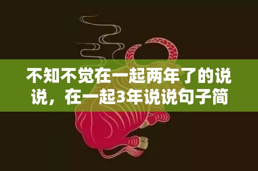 不知不觉在一起两年了的说说，在一起3年说说句子简短