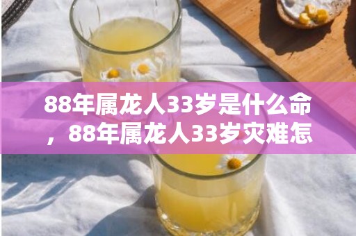 88年属龙人33岁是什么命，88年属龙人33岁灾难怎么避 谨言慎行