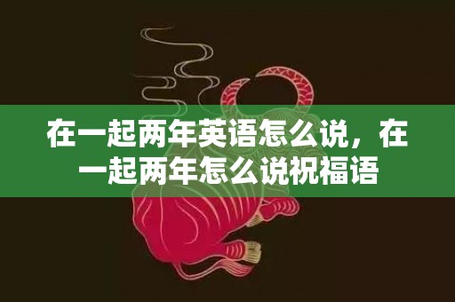 在一起两年英语怎么说，在一起两年怎么说祝福语